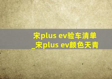 宋plus ev验车清单_宋plus ev颜色天青